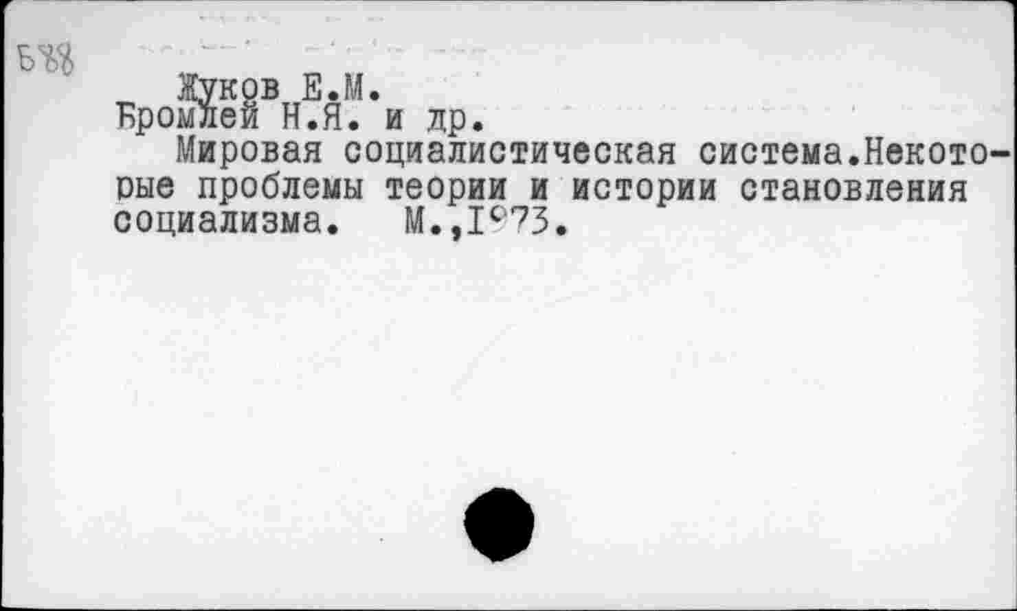 ﻿Жуков Е.М.
Бромлей Н.Я. и др.
Мировая социалистическая система.Некоторые проблемы теории и истории становления социализма. М.,1С‘73.